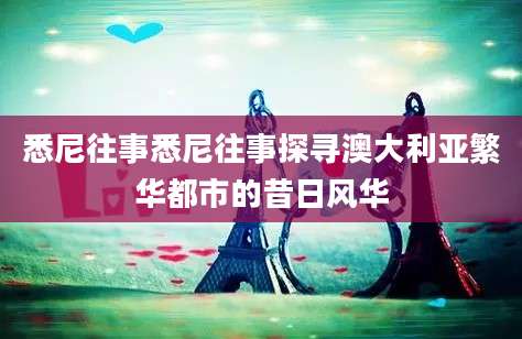 悉尼往事悉尼往事探寻澳大利亚繁华都市的昔日风华