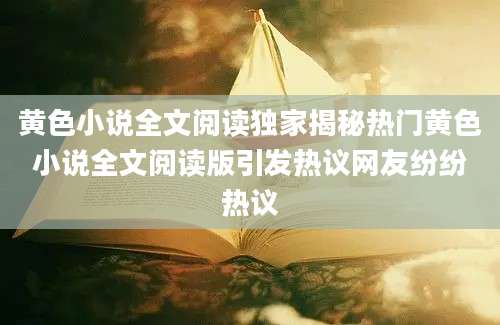 黄色小说全文阅读独家揭秘热门黄色小说全文阅读版引发热议网友纷纷热议