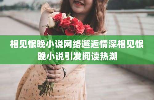 相见恨晚小说网络邂逅情深相见恨晚小说引发阅读热潮