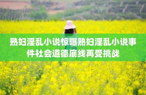 熟妇淫乱小说惊曝熟妇淫乱小说事件社会道德底线再受挑战