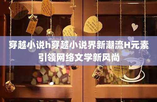 穿越小说h穿越小说界新潮流H元素引领网络文学新风尚