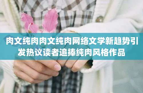 肉文纯肉肉文纯肉网络文学新趋势引发热议读者追捧纯肉风格作品