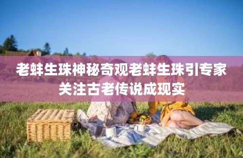 老蚌生珠神秘奇观老蚌生珠引专家关注古老传说成现实