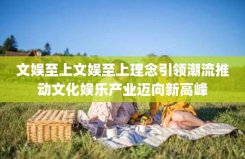 文娱至上文娱至上理念引领潮流推动文化娱乐产业迈向新高峰