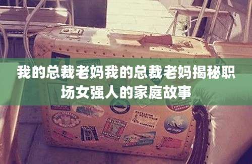 我的总裁老妈我的总裁老妈揭秘职场女强人的家庭故事