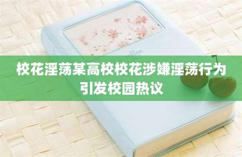 校花淫荡某高校校花涉嫌淫荡行为引发校园热议