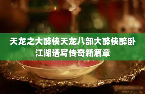 天龙之大醉侠天龙八部大醉侠醉卧江湖谱写传奇新篇章