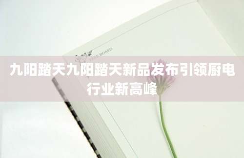 九阳踏天九阳踏天新品发布引领厨电行业新高峰