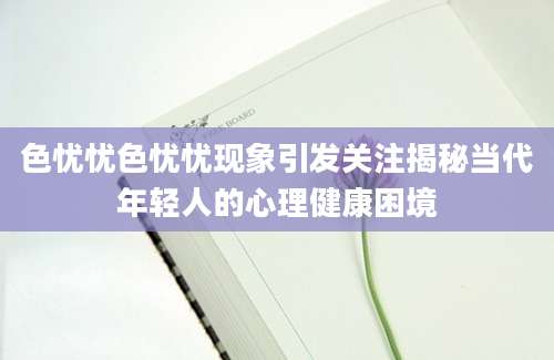 色忧忧色忧忧现象引发关注揭秘当代年轻人的心理健康困境