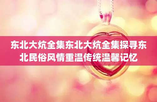 东北大炕全集东北大炕全集探寻东北民俗风情重温传统温馨记忆
