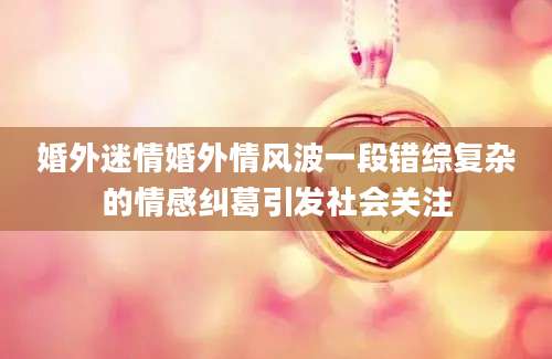 婚外迷情婚外情风波一段错综复杂的情感纠葛引发社会关注
