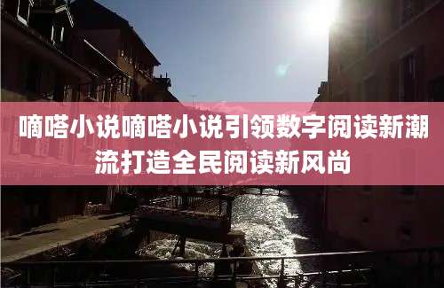 嘀嗒小说嘀嗒小说引领数字阅读新潮流打造全民阅读新风尚