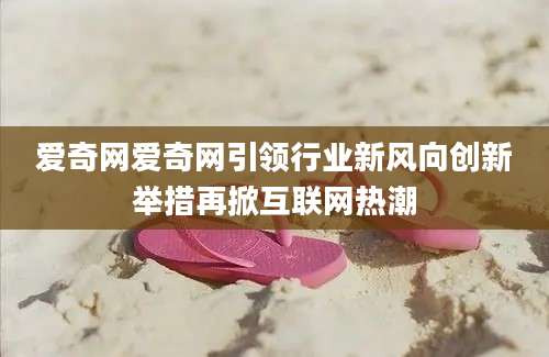 爱奇网爱奇网引领行业新风向创新举措再掀互联网热潮