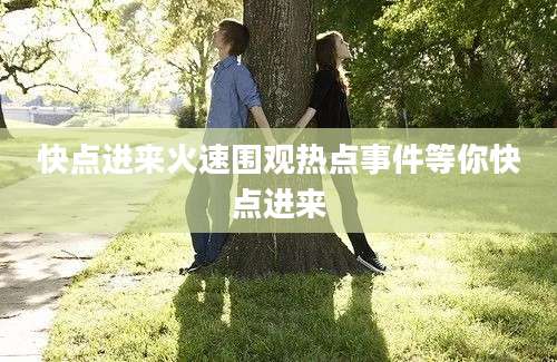 快点进来火速围观热点事件等你快点进来
