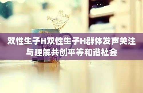 双性生子H双性生子H群体发声关注与理解共创平等和谐社会