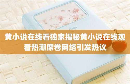 黄小说在线看独家揭秘黄小说在线观看热潮席卷网络引发热议