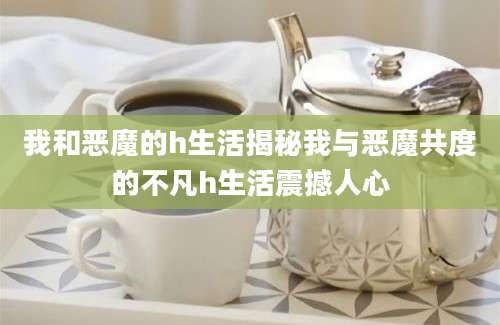 我和恶魔的h生活揭秘我与恶魔共度的不凡h生活震撼人心