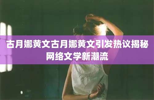 古月娜黄文古月娜黄文引发热议揭秘网络文学新潮流