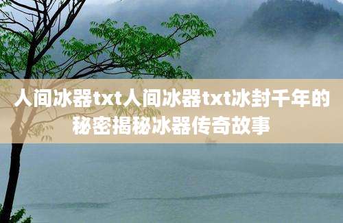 人间冰器txt人间冰器txt冰封千年的秘密揭秘冰器传奇故事
