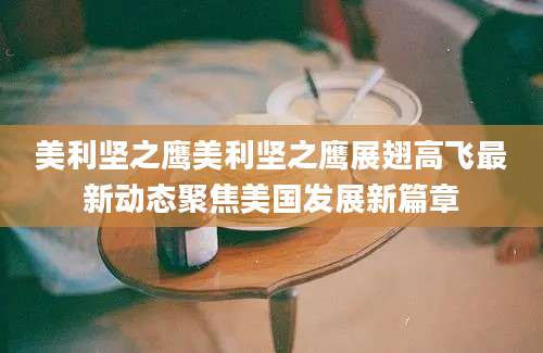 美利坚之鹰美利坚之鹰展翅高飞最新动态聚焦美国发展新篇章