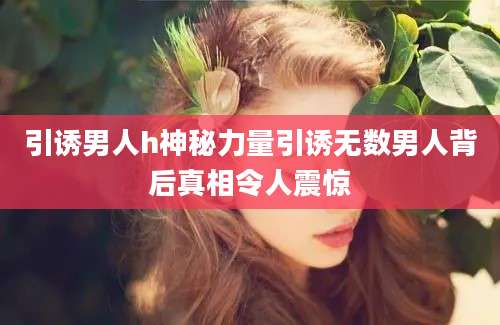 引诱男人h神秘力量引诱无数男人背后真相令人震惊