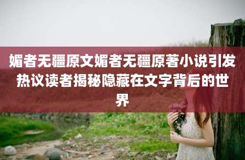 媚者无疆原文媚者无疆原著小说引发热议读者揭秘隐藏在文字背后的世界