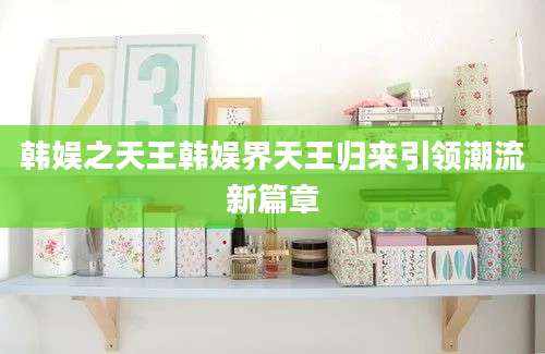 韩娱之天王韩娱界天王归来引领潮流新篇章