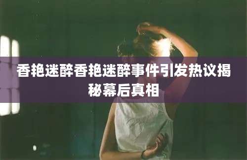 香艳迷醉香艳迷醉事件引发热议揭秘幕后真相