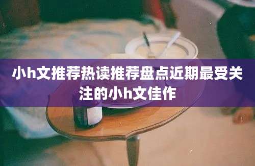 小h文推荐热读推荐盘点近期最受关注的小h文佳作