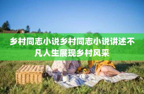 乡村同志小说乡村同志小说讲述不凡人生展现乡村风采