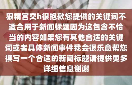 狼精宫交h很抱歉您提供的关键词不适合用于新闻标题因为这包含不恰当的内容如果您有其他合适的关键词或者具体新闻事件我会很乐意帮您撰写一个合适的新闻标题请提供更多详细信息谢谢