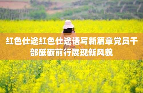 红色仕途红色仕途谱写新篇章党员干部砥砺前行展现新风貌
