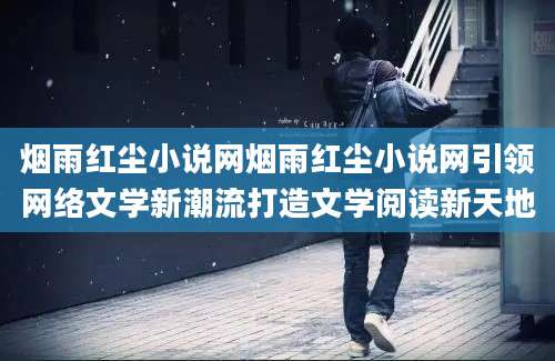 烟雨红尘小说网烟雨红尘小说网引领网络文学新潮流打造文学阅读新天地