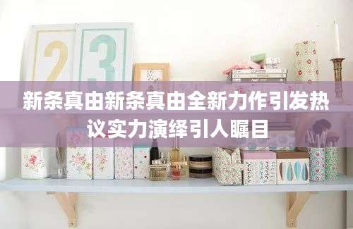 新条真由新条真由全新力作引发热议实力演绎引人瞩目
