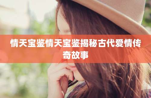 情天宝鉴情天宝鉴揭秘古代爱情传奇故事