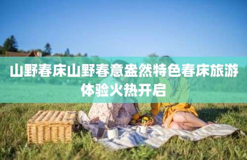 山野春床山野春意盎然特色春床旅游体验火热开启