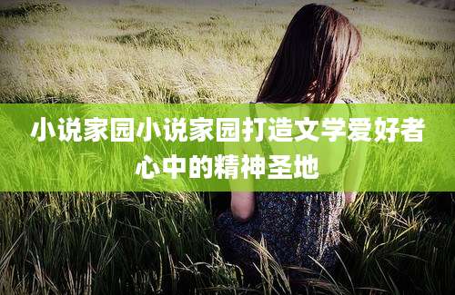小说家园小说家园打造文学爱好者心中的精神圣地