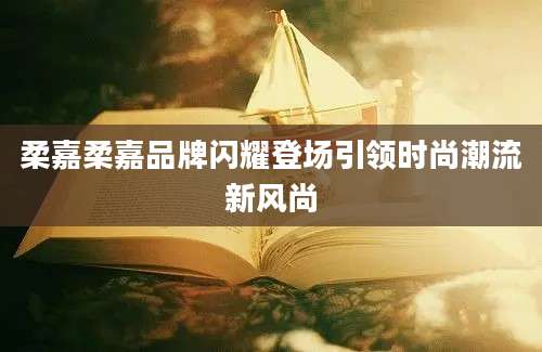 柔嘉柔嘉品牌闪耀登场引领时尚潮流新风尚