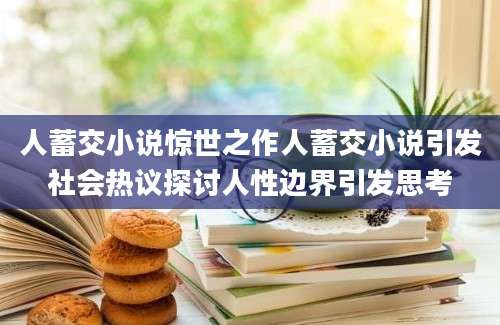 人蓄交小说惊世之作人蓄交小说引发社会热议探讨人性边界引发思考