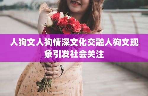 人狗文人狗情深文化交融人狗文现象引发社会关注