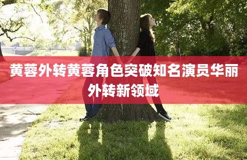 黄蓉外转黄蓉角色突破知名演员华丽外转新领域