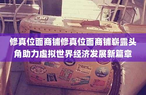 修真位面商铺修真位面商铺崭露头角助力虚拟世界经济发展新篇章