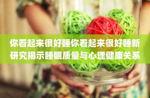 你看起来很好睡你看起来很好睡新研究揭示睡眠质量与心理健康关系