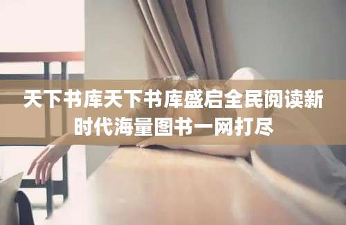 天下书库天下书库盛启全民阅读新时代海量图书一网打尽