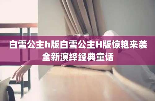 白雪公主h版白雪公主H版惊艳来袭全新演绎经典童话