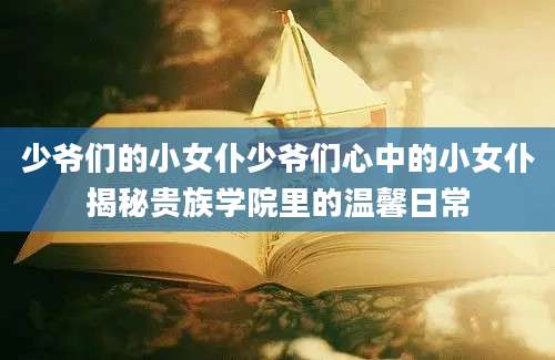 少爷们的小女仆少爷们心中的小女仆揭秘贵族学院里的温馨日常