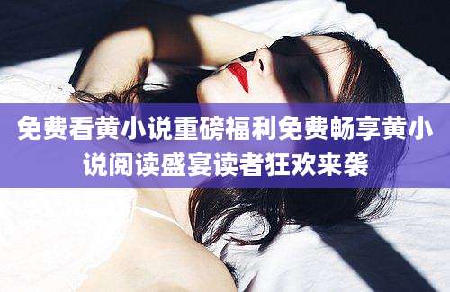 免费看黄小说重磅福利免费畅享黄小说阅读盛宴读者狂欢来袭