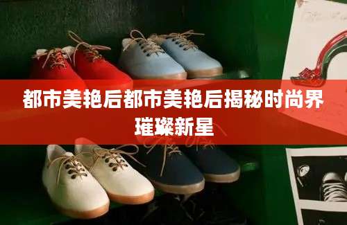 都市美艳后都市美艳后揭秘时尚界璀璨新星
