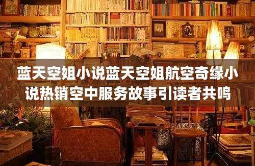 蓝天空姐小说蓝天空姐航空奇缘小说热销空中服务故事引读者共鸣