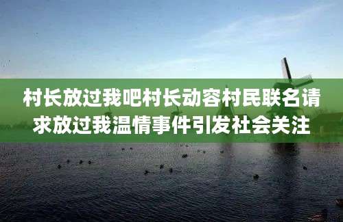 村长放过我吧村长动容村民联名请求放过我温情事件引发社会关注